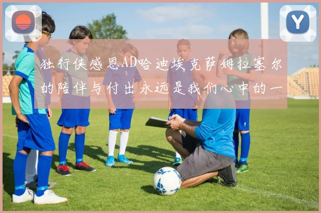 独行侠感恩AD哈迪埃克萨姆拉塞尔的陪伴与付出永远是我们心中的一家人