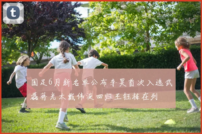 国足6月新名单公布李昊首次入选武磊蒋光太戴伟浚回归王钰栋在列