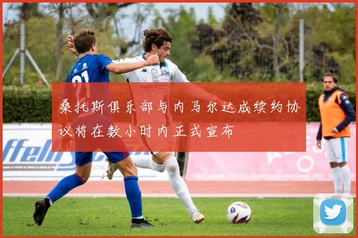 桑托斯俱乐部与内马尔达成续约协议将在数小时内正式宣布
