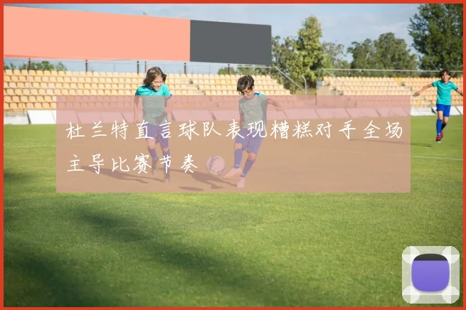杜兰特直言球队表现糟糕对手全场主导比赛节奏