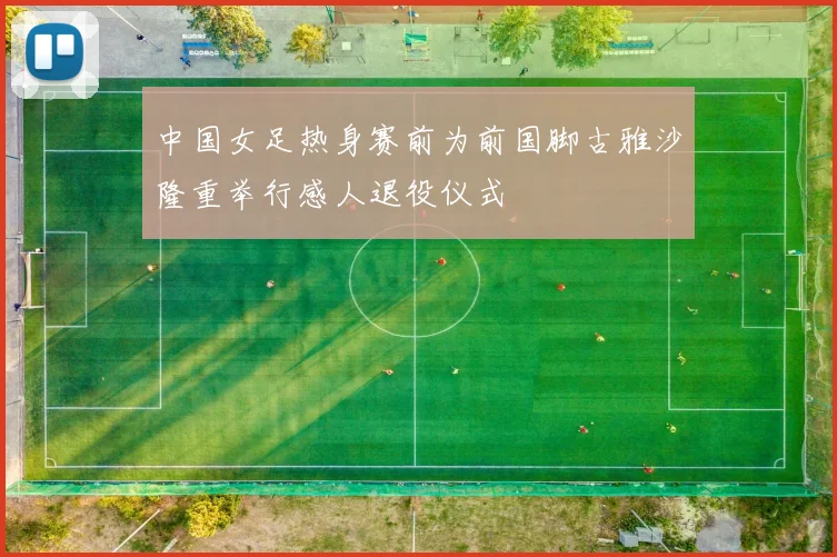 中国女足热身赛前为前国脚古雅沙隆重举行感人退役仪式