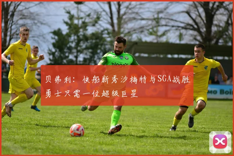 贝弗利：快船新秀沙梅特与SGA战胜勇士只需一位超级巨星