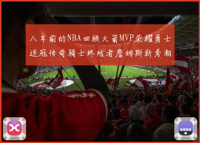 八年前的NBA回顾火箭MVP荣耀勇士连冠传奇骑士终结者詹姆斯新秀潮流涌动