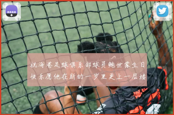祝海港足球俱乐部球员鲍世蒙生日快乐愿他在新的一岁里更上一层楼