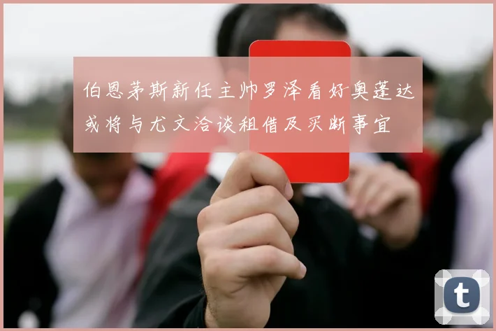 伯恩茅斯新任主帅罗泽看好奥蓬达或将与尤文洽谈租借及买断事宜