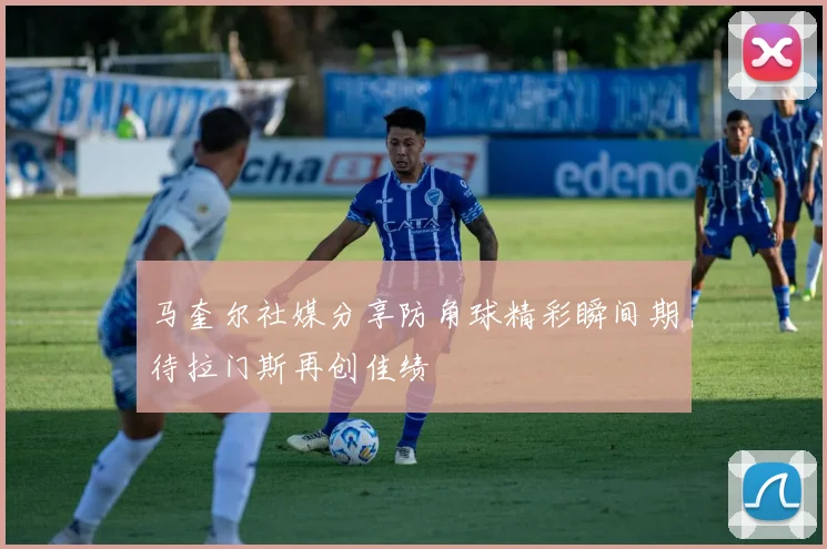 马奎尔社媒分享防角球精彩瞬间期待拉门斯再创佳绩