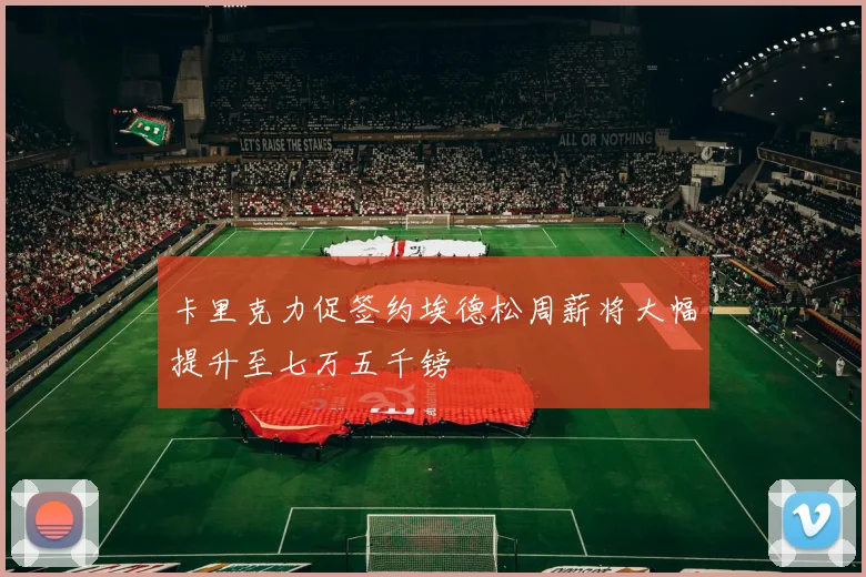 卡里克力促签约埃德松周薪将大幅提升至七万五千镑