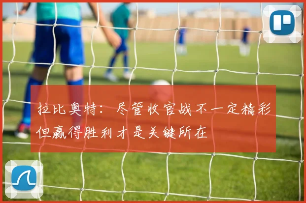 拉比奥特：尽管收官战不一定精彩但赢得胜利才是关键所在