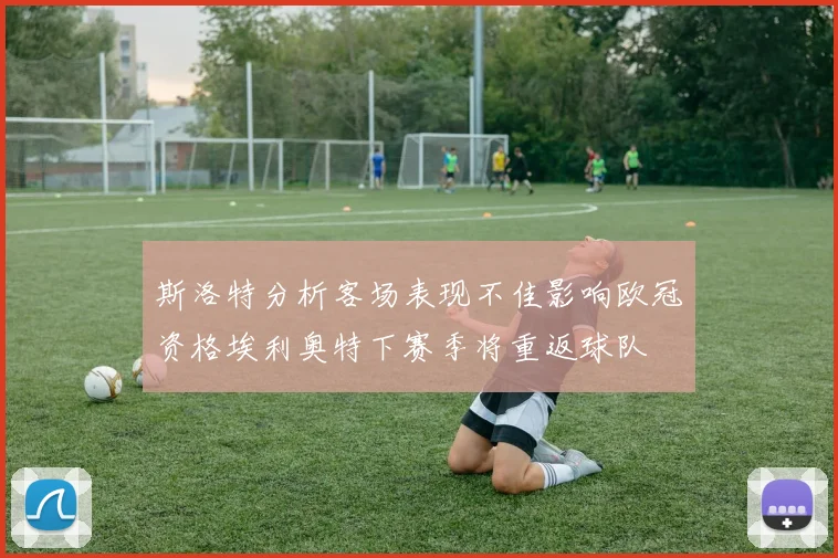 斯洛特分析客场表现不佳影响欧冠资格埃利奥特下赛季将重返球队