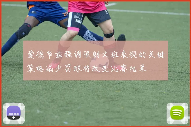 爱德华兹强调限制文班表现的关键策略减少罚球将改变比赛结果