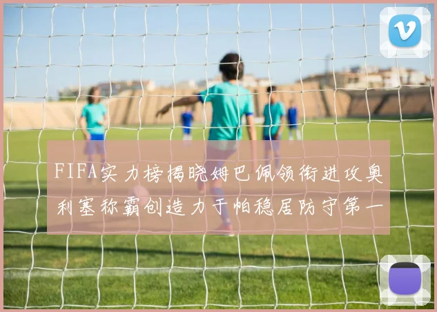 FIFA实力榜揭晓姆巴佩领衔进攻奥利塞称霸创造力于帕稳居防守第一