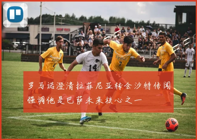 罗马诺澄清拉菲尼亚转会沙特传闻强调他是巴萨未来核心之一