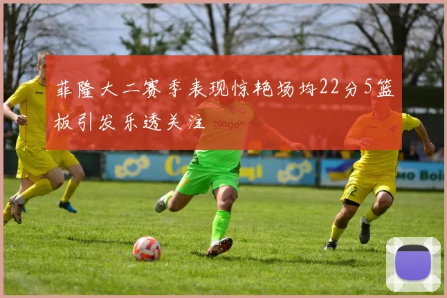 菲隆大二赛季表现惊艳场均22分5篮板引发乐透关注