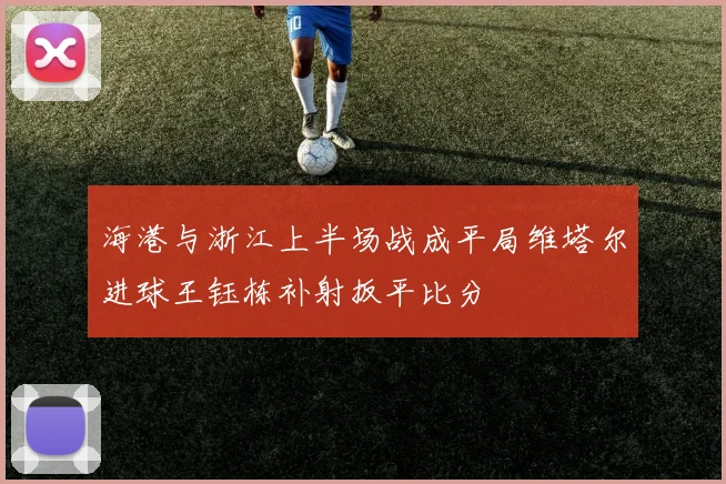 海港与浙江上半场战成平局维塔尔进球王钰栋补射扳平比分