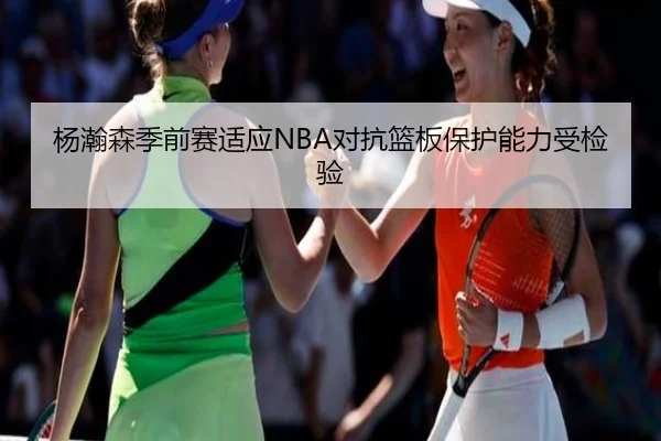 杨瀚森季前赛适应NBA对抗篮板保护能力受检验
